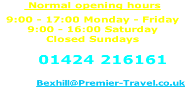 Normal opening hours  9:00 - 17:00 Monday - Friday 9:00 - 16:00 Saturday Closed Sundays  Call 01424 216161  or email:- Bexhill@Premier-Travel.co.uk